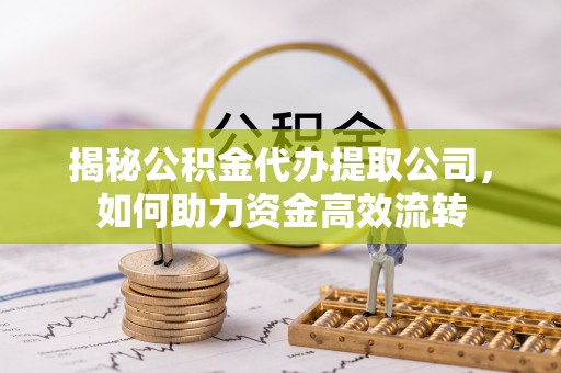 江州揭秘公积金代办提取公司，如何助力资金高效流转