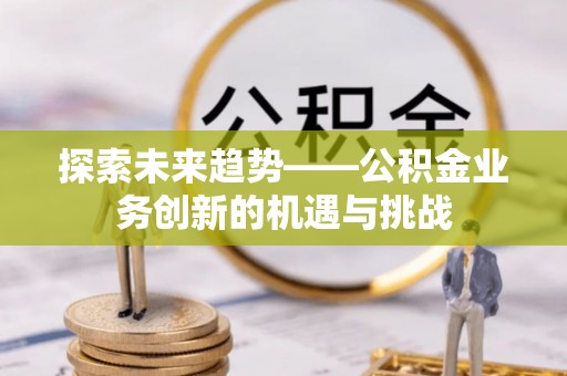 江州探索未来趋势——公积金业务创新的机遇与挑战
