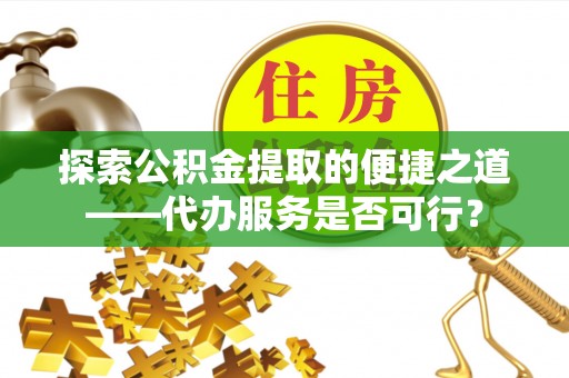 江州探索公积金提取的便捷之道——代办服务是否可行？
