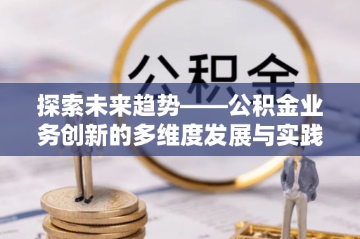 江州探索未来趋势——公积金业务创新的多维度发展与实践