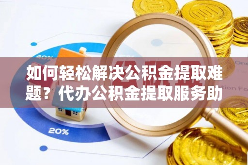 江州如何轻松解决公积金提取难题？代办公积金提取服务助您一臂之力