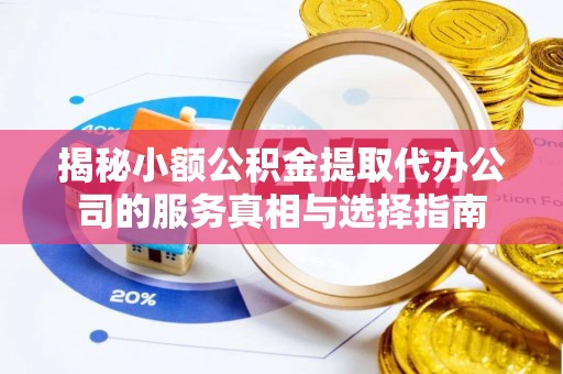 江州揭秘小额公积金提取代办公司的服务真相与选择指南