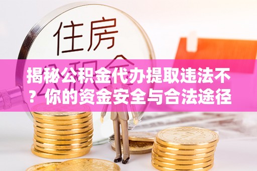 江州揭秘公积金代办提取违法不？你的资金安全与合法途径解析