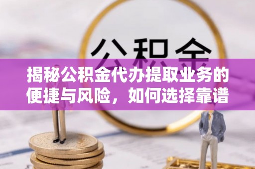 江州揭秘公积金代办提取业务的便捷与风险，如何选择靠谱服务？