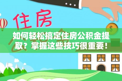 江州如何轻松搞定住房公积金提取？掌握这些技巧很重要！