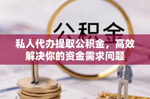 江州私人代办提取公积金，高效解决你的资金需求问题