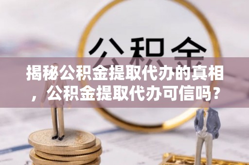 江州揭秘公积金提取代办的真相，公积金提取代办可信吗？