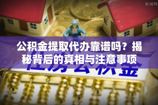 江州公积金提取代办靠谱吗？揭秘背后的真相与注意事项