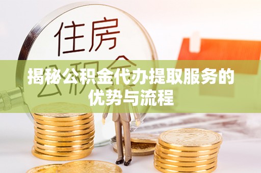 江州揭秘公积金代办提取服务的优势与流程