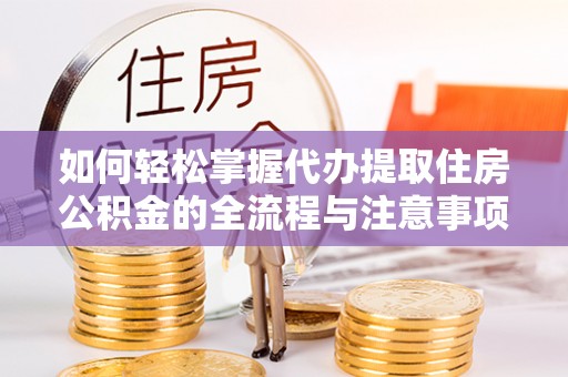 江州如何轻松掌握代办提取住房公积金的全流程与注意事项