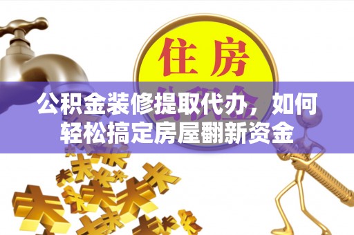 江州公积金装修提取代办，如何轻松搞定房屋翻新资金