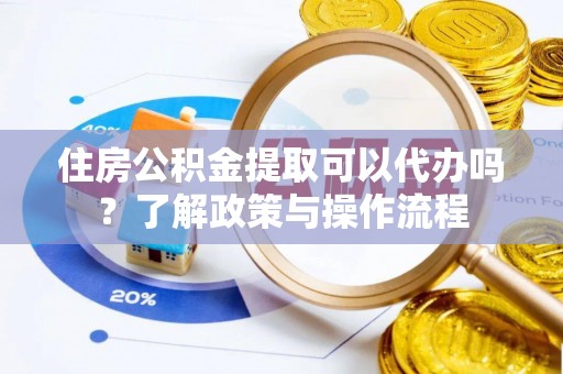 江州住房公积金提取可以代办吗？了解政策与操作流程