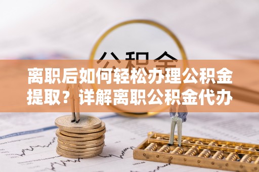江州离职后如何轻松办理公积金提取？详解离职公积金代办提取流程