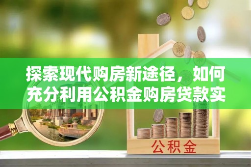 江州探索现代购房新途径，如何充分利用公积金购房贷款实现置业梦想