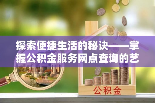 江州探索便捷生活的秘诀——掌握公积金服务网点查询的艺术