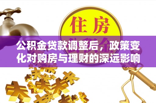 江州公积金贷款调整后，政策变化对购房与理财的深远影响