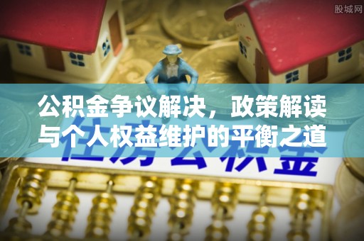 江州公积金争议解决，政策解读与个人权益维护的平衡之道