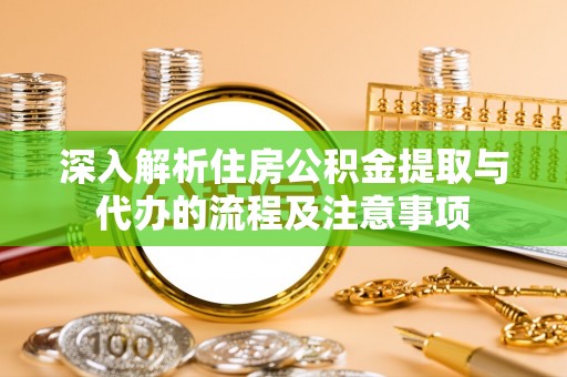 江州深入解析住房公积金提取与代办的流程及注意事项