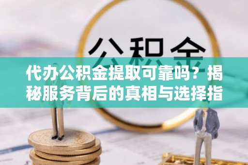江州代办公积金提取可靠吗？揭秘服务背后的真相与选择指南