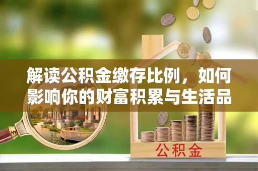 江州解读公积金缴存比例，如何影响你的财富积累与生活品质