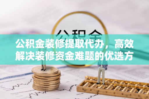 江州公积金装修提取代办，高效解决装修资金难题的优选方案