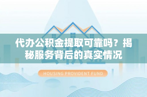 江州代办公积金提取可靠吗？揭秘服务背后的真实情况