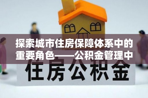 江州探索城市住房保障体系中的重要角色——公积金管理中心