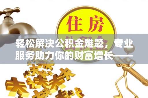 江州轻松解决公积金难题，专业服务助力你的财富增长——代办公积金提取