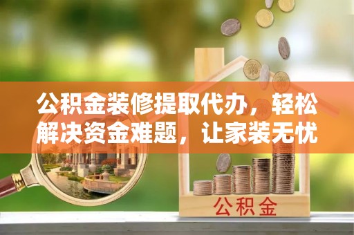 江州公积金装修提取代办，轻松解决资金难题，让家装无忧