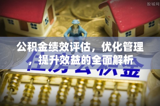 江州公积金绩效评估，优化管理，提升效益的全面解析