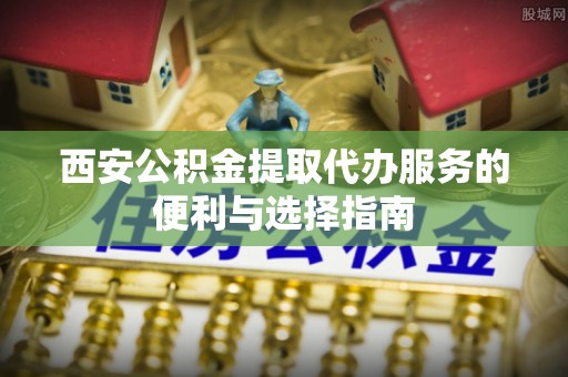 江州西安公积金提取代办服务的便利与选择指南