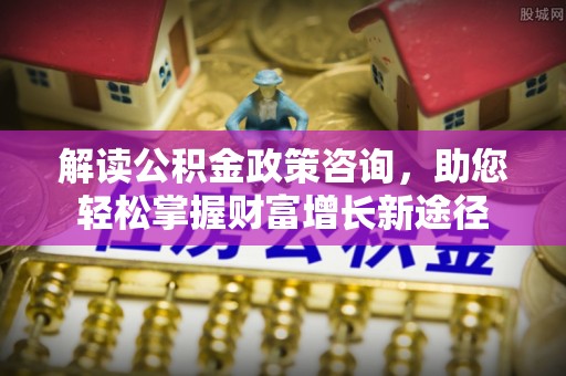 江州解读公积金政策咨询，助您轻松掌握财富增长新途径
