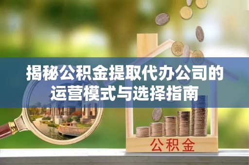 江州揭秘公积金提取代办公司的运营模式与选择指南