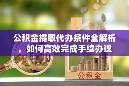 江州公积金提取代办条件全解析，如何高效完成手续办理