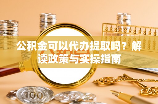 江州公积金可以代办提取吗？解读政策与实操指南