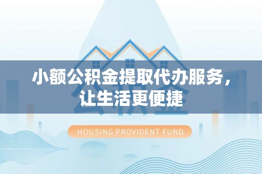 江州小额公积金提取代办服务，让生活更便捷