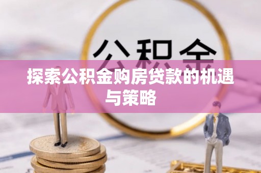 江州探索公积金购房贷款的机遇与策略