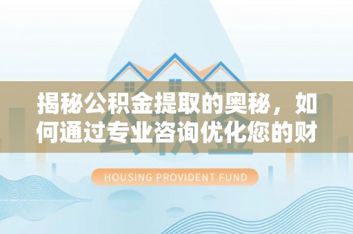 江州揭秘公积金提取的奥秘，如何通过专业咨询优化您的财务规划
