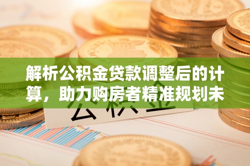 江州解析公积金贷款调整后的计算，助力购房者精准规划未来