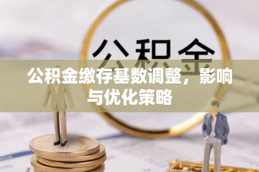 江州公积金缴存基数调整，影响与优化策略