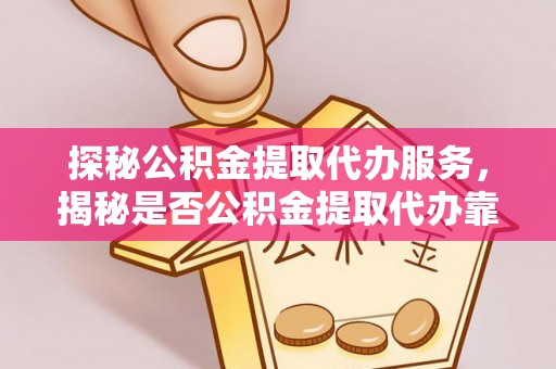 江州探秘公积金提取代办服务，揭秘是否公积金提取代办靠谱吗？