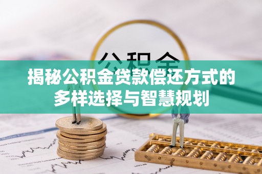 江州揭秘公积金贷款偿还方式的多样选择与智慧规划