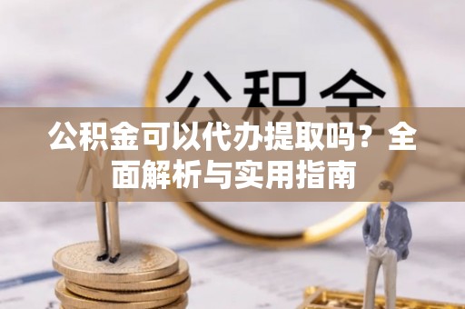 江州公积金可以代办提取吗？全面解析与实用指南