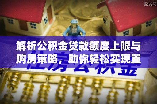 江州解析公积金贷款额度上限与购房策略，助你轻松实现置业梦想
