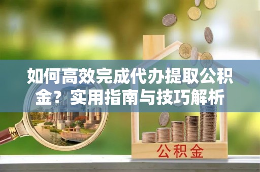 江州如何高效完成代办提取公积金？实用指南与技巧解析