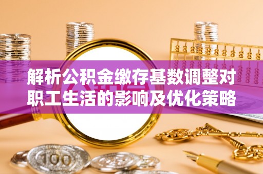 江州解析公积金缴存基数调整对职工生活的影响及优化策略