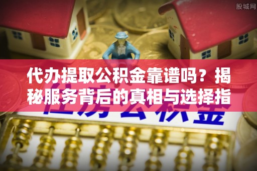 江州代办提取公积金靠谱吗？揭秘服务背后的真相与选择指南