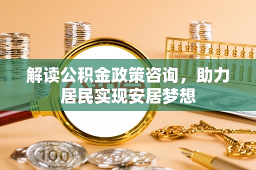 江州解读公积金政策咨询，助力居民实现安居梦想