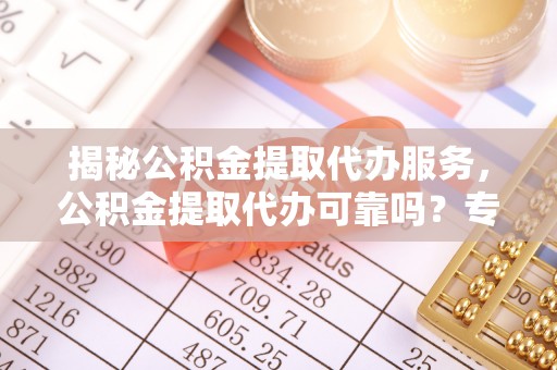 江州揭秘公积金提取代办服务，公积金提取代办可靠吗？专业解析与实用指南