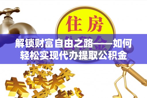 江州解锁财富自由之路——如何轻松实现代办提取公积金